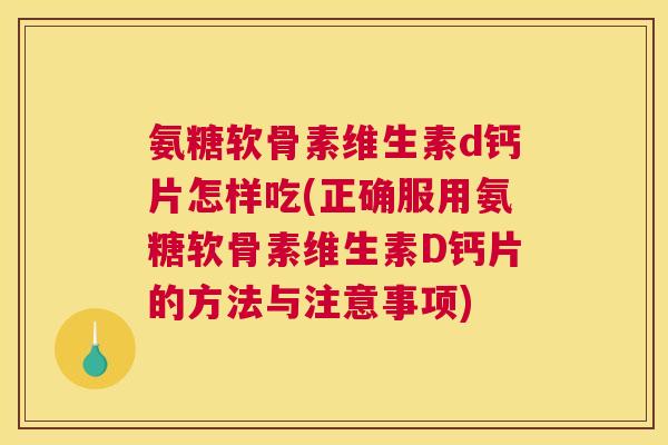 氨糖软骨素维生素d钙片怎样吃(正确服用氨糖软骨素维生素D钙片的方法与注意事项)