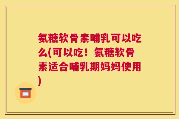 氨糖软骨素哺乳可以吃么(可以吃！氨糖软骨素适合哺乳期妈妈使用)