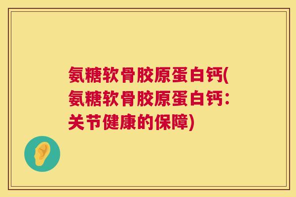 氨糖软骨胶原蛋白钙(氨糖软骨胶原蛋白钙：关节健康的保障)