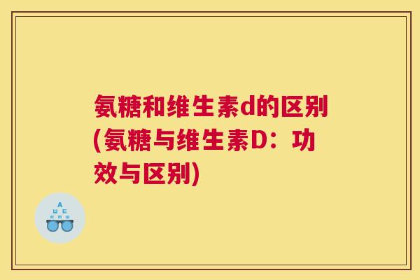 氨糖和维生素d的区别(氨糖与维生素D：功效与区别)