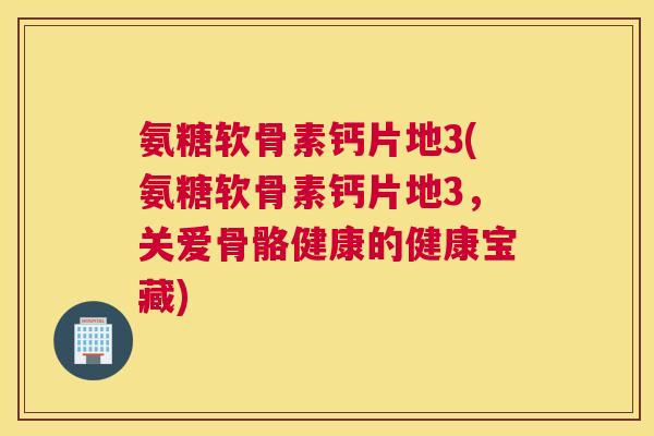 氨糖软骨素钙片地3(氨糖软骨素钙片地3，关爱骨骼健康的健康宝藏)