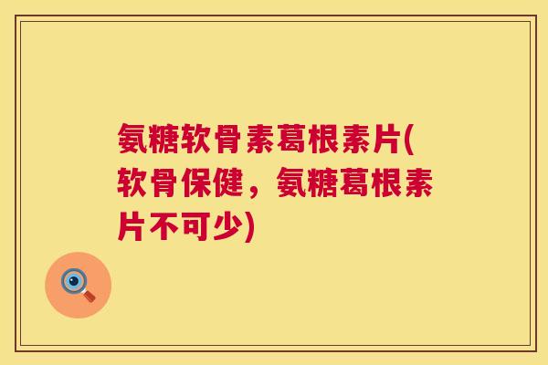 氨糖软骨素葛根素片(软骨保健，氨糖葛根素片不可少)