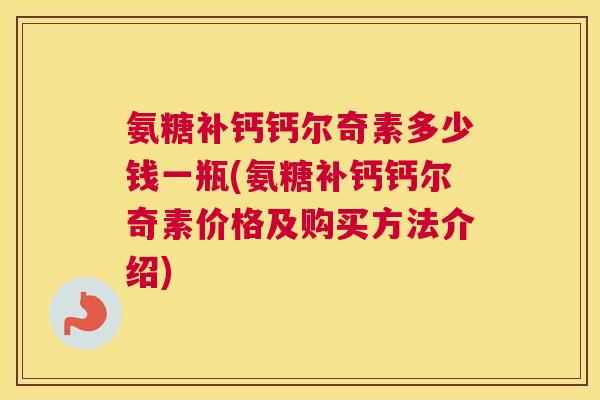 氨糖补钙钙尔奇素多少钱一瓶(氨糖补钙钙尔奇素价格及购买方法介绍) 氨糖补钙钙尔奇素多少钱一瓶(氨糖补钙钙尔奇素价格及购买方法介绍)