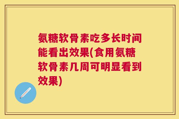 氨糖软骨素吃多长时间能看出效果(食用氨糖软骨素几周可明显看到效果)