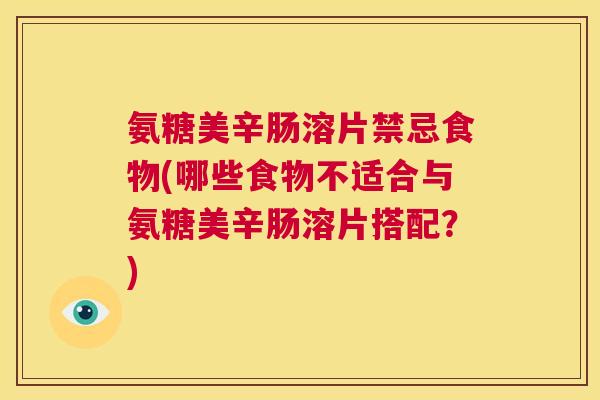 氨糖美辛肠溶片禁忌食物(哪些食物不适合与氨糖美辛肠溶片搭配？)