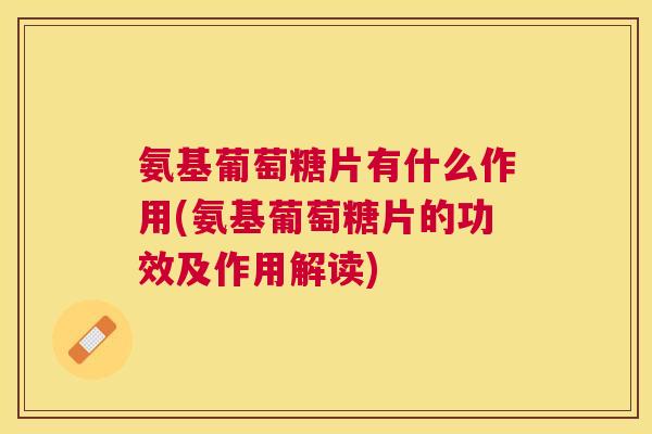 氨基葡萄糖片有什么作用(氨基葡萄糖片的功效及作用解读)