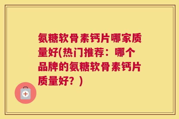 氨糖软骨素钙片哪家质量好(热门推荐：哪个品牌的氨糖软骨素钙片质量好？)