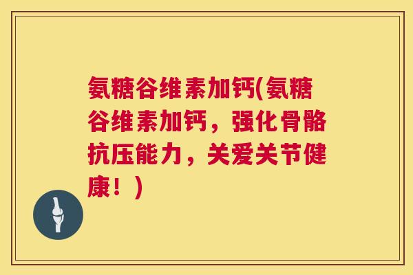 氨糖谷维素加钙(氨糖谷维素加钙，强化骨骼抗压能力，关爱关节健康！)