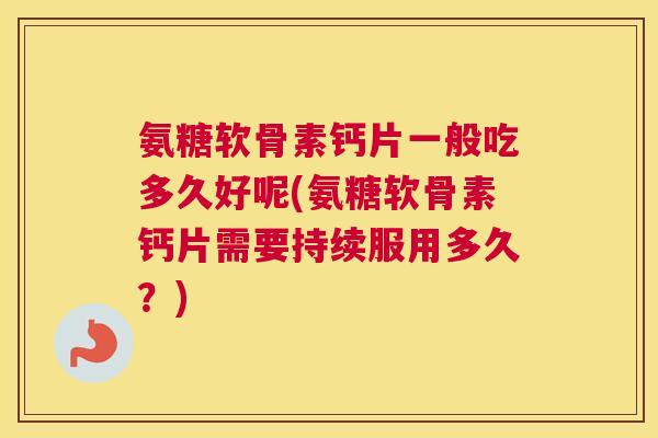 氨糖软骨素钙片一般吃多久好呢(氨糖软骨素钙片需要持续服用多久？)