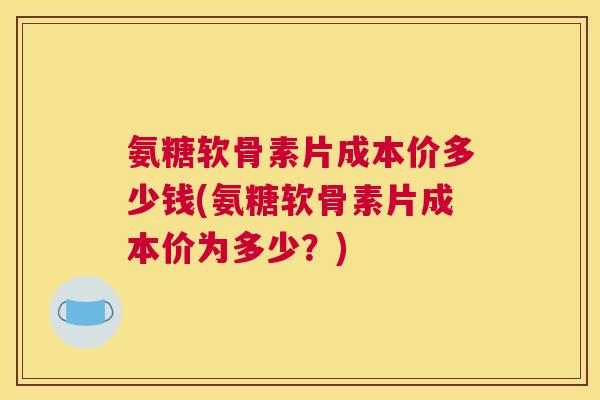 氨糖软骨素片成本价多少钱(氨糖软骨素片成本价为多少？)