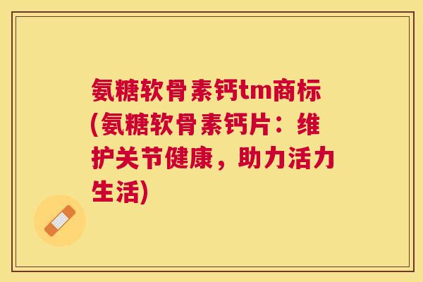 氨糖软骨素钙tm商标(氨糖软骨素钙片：维护关节健康，助力活力生活)