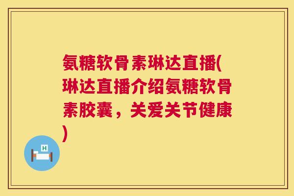 氨糖软骨素琳达直播(琳达直播介绍氨糖软骨素胶囊，关爱关节健康)