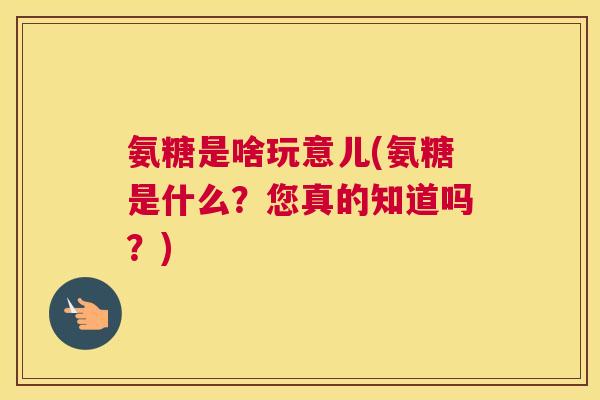 氨糖是啥玩意儿(氨糖是什么？您真的知道吗？)
