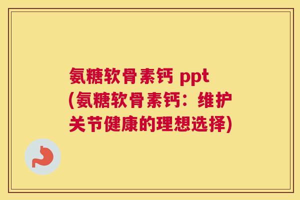 氨糖软骨素钙 ppt(氨糖软骨素钙：维护关节健康的理想选择)