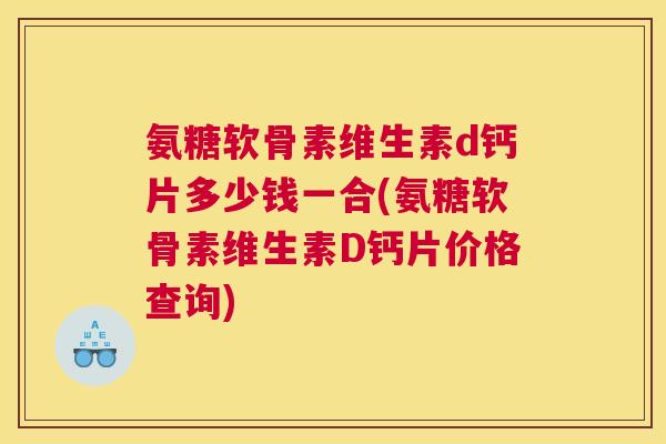 氨糖软骨素维生素d钙片多少钱一合(氨糖软骨素维生素D钙片价格查询)