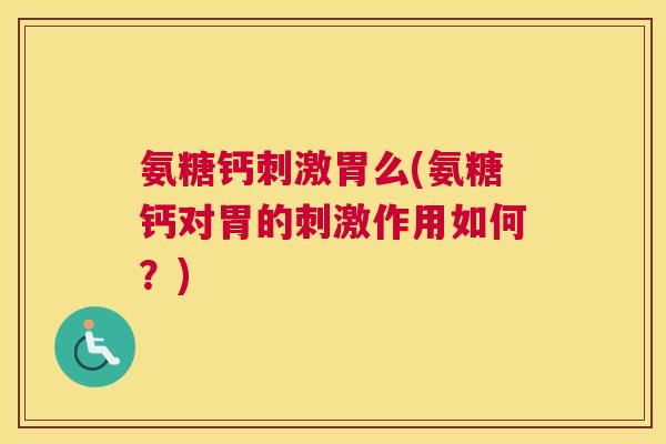 氨糖钙刺激胃么(氨糖钙对胃的刺激作用如何？)