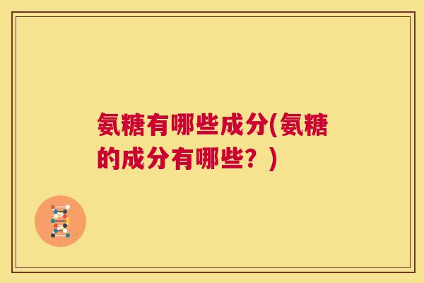 氨糖有哪些成分(氨糖的成分有哪些？)