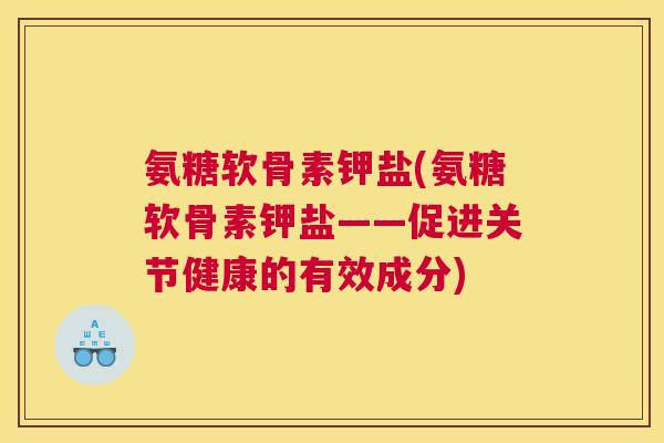 氨糖软骨素钾盐(氨糖软骨素钾盐——促进关节健康的有效成分)