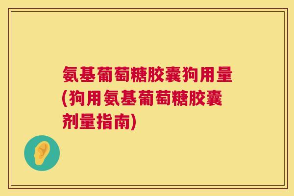 氨基葡萄糖胶囊狗用量(狗用氨基葡萄糖胶囊剂量指南)