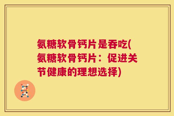 氨糖软骨钙片是吞吃(氨糖软骨钙片：促进关节健康的理想选择)