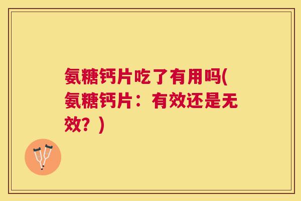 氨糖钙片吃了有用吗(氨糖钙片：有效还是无效？)