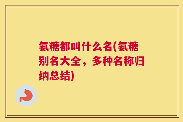 氨糖都叫什么名(氨糖别名大全，多种名称归纳总结)