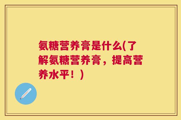 氨糖营养膏是什么(了解氨糖营养膏，提高营养水平！)