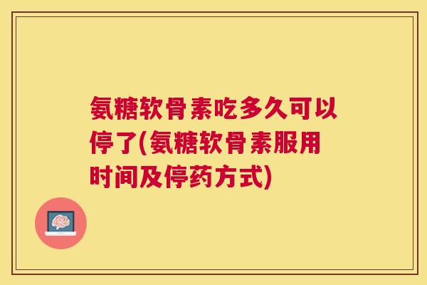 氨糖软骨素吃多久可以停了(氨糖软骨素服用时间及停药方式)