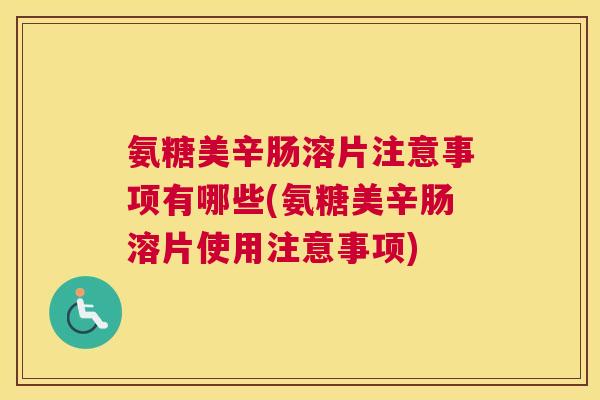 氨糖美辛肠溶片注意事项有哪些(氨糖美辛肠溶片使用注意事项)