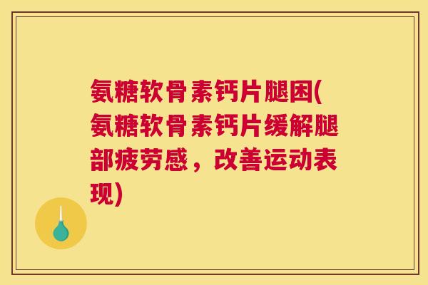 氨糖软骨素钙片腿困(氨糖软骨素钙片缓解腿部疲劳感，改善运动表现)