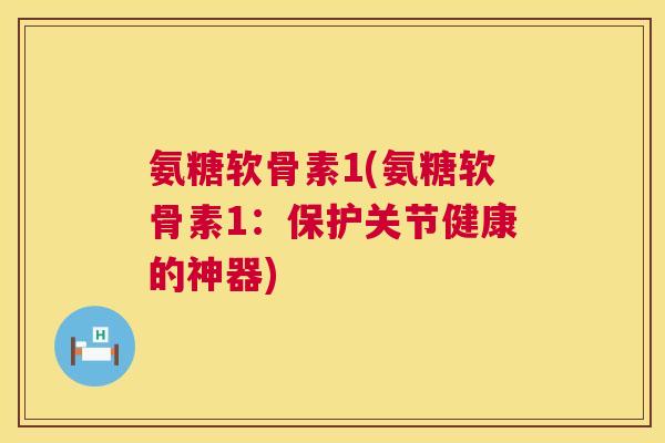 氨糖软骨素1(氨糖软骨素1：保护关节健康的神器)
