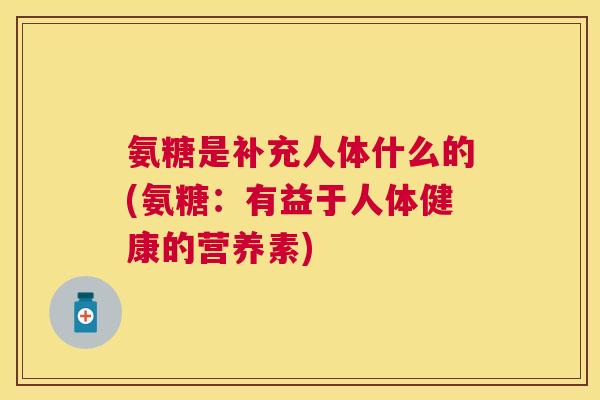 氨糖是补充人体什么的(氨糖：有益于人体健康的营养素)