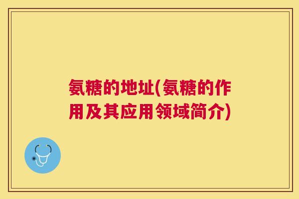 氨糖的地址(氨糖的作用及其应用领域简介)