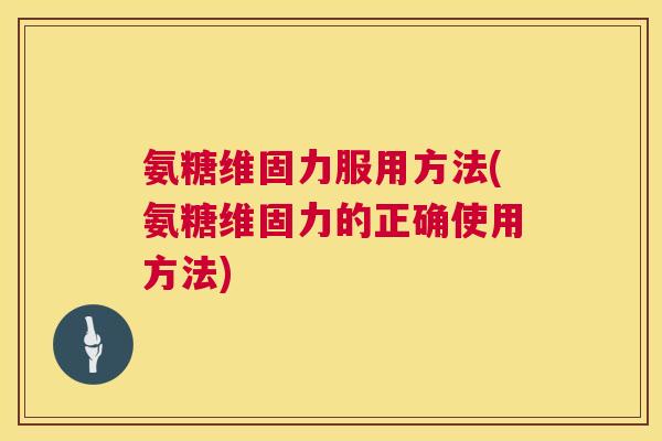 氨糖维固力服用方法(氨糖维固力的正确使用方法)