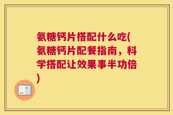 氨糖钙片搭配什么吃(氨糖钙片配餐指南，科学搭配让效果事半功倍)