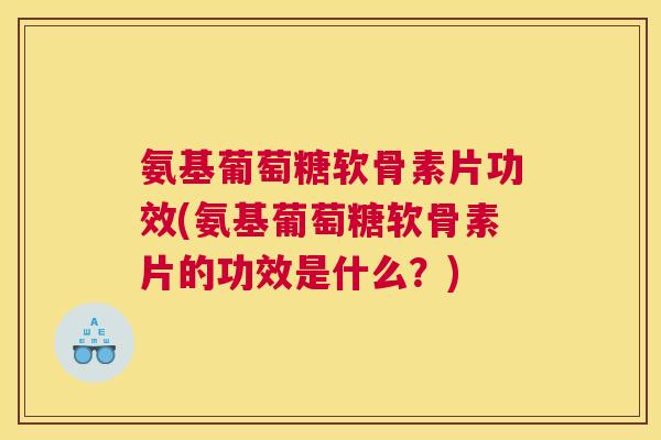 氨基葡萄糖软骨素片功效(氨基葡萄糖软骨素片的功效是什么？)