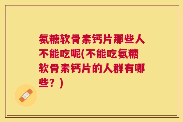 氨糖软骨素钙片那些人不能吃呢(不能吃氨糖软骨素钙片的人群有哪些？)