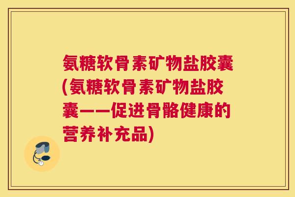 氨糖软骨素矿物盐胶囊(氨糖软骨素矿物盐胶囊——促进骨骼健康的营养补充品)