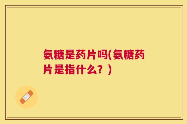 氨糖是药片吗(氨糖药片是指什么?) 氨糖是药片吗(氨糖药片是指什么?)