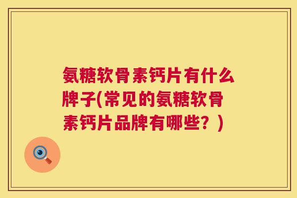 氨糖软骨素钙片有什么牌子(常见的氨糖软骨素钙片品牌有哪些？)