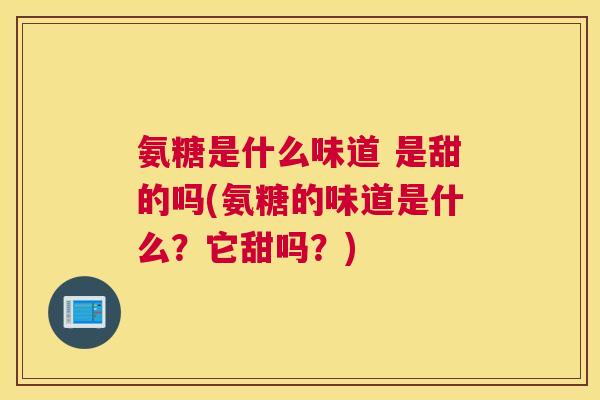 氨糖是什么味道 是甜的吗(氨糖的味道是什么？它甜吗？)