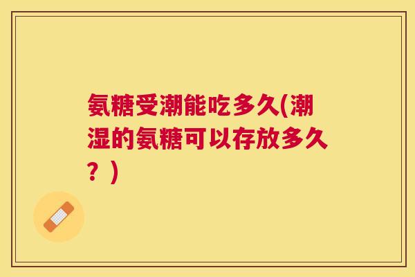 氨糖受潮能吃多久(潮湿的氨糖可以存放多久？)