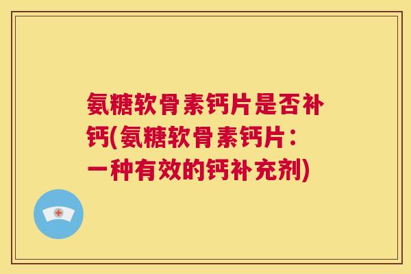 氨糖软骨素钙片是否补钙(氨糖软骨素钙片：一种有效的钙补充剂)