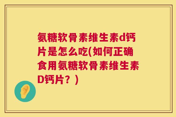 氨糖软骨素维生素d钙片是怎么吃(如何正确食用氨糖软骨素维生素D钙片？)