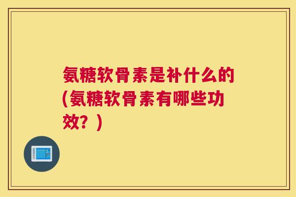 氨糖软骨素是补什么的(氨糖软骨素有哪些功效？)