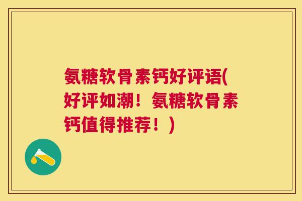 氨糖软骨素钙好评语(好评如潮！氨糖软骨素钙值得推荐！)