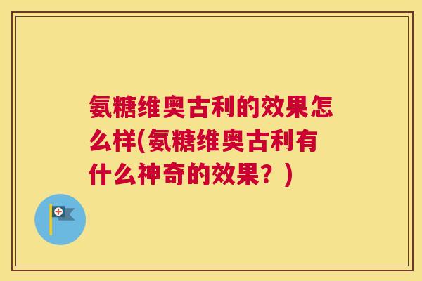 氨糖维奥古利的效果怎么样(氨糖维奥古利有什么神奇的效果？)