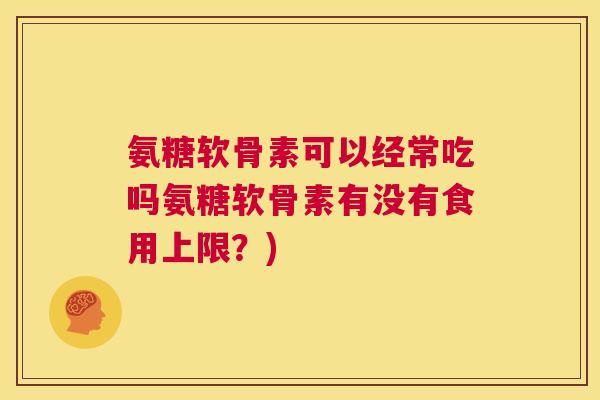 氨糖软骨素可以经常吃吗氨糖软骨素有没有食用上限？)