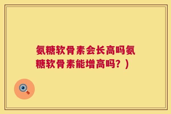 氨糖软骨素会长高吗氨糖软骨素能增高吗？)