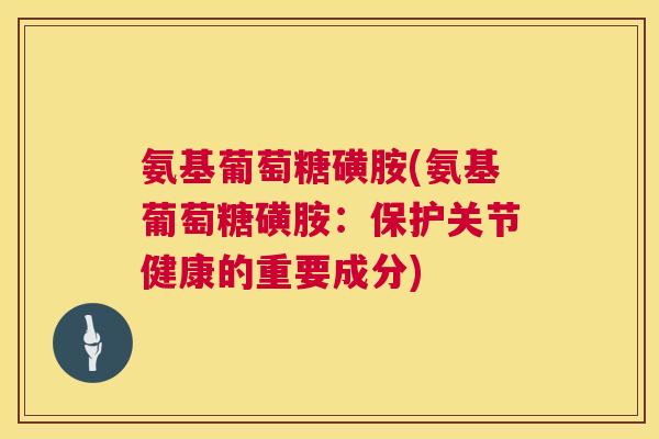 氨基葡萄糖磺胺(氨基葡萄糖磺胺:保护关节健康的重要成分) 氨基葡萄糖磺胺(氨基葡萄糖磺胺:保护关节健康的重要成分)